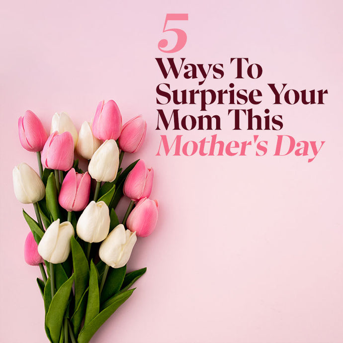5 Ways To Surprise Your Mom This Mother's Day